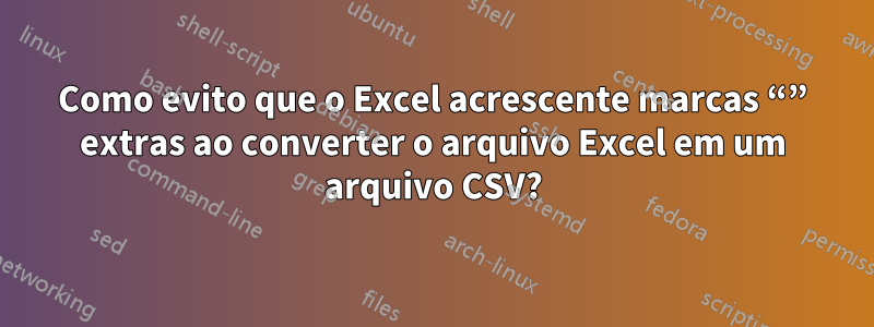 Como evito que o Excel acrescente marcas “” extras ao converter o arquivo Excel em um arquivo CSV?