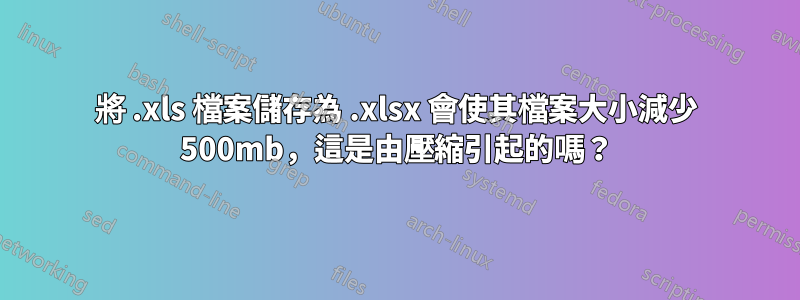 將 .xls 檔案儲存為 .xlsx 會使其檔案大小減少 500mb，這是由壓縮引起的嗎？