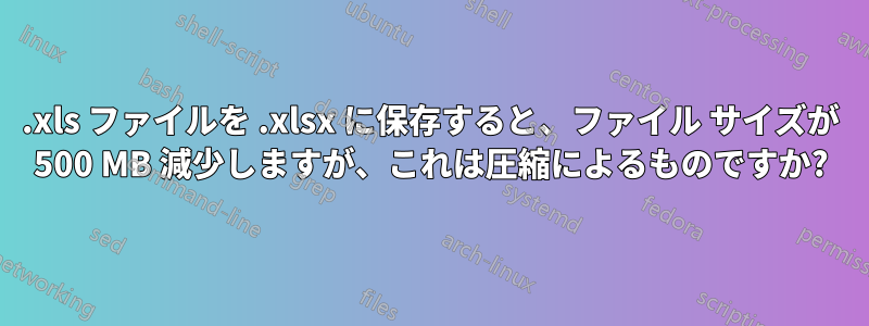 .xls ファイルを .xlsx に保存すると、ファイル サイズが 500 MB 減少しますが、これは圧縮によるものですか?