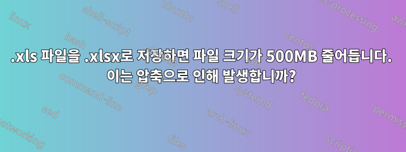 .xls 파일을 .xlsx로 저장하면 파일 크기가 500MB 줄어듭니다. 이는 압축으로 인해 발생합니까?