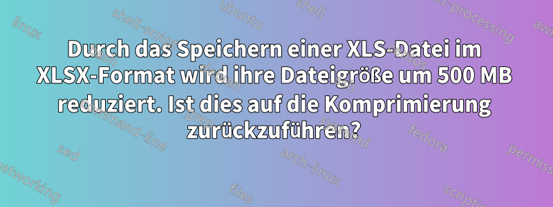 Durch das Speichern einer XLS-Datei im XLSX-Format wird ihre Dateigröße um 500 MB reduziert. Ist dies auf die Komprimierung zurückzuführen?