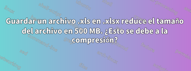 Guardar un archivo .xls en .xlsx reduce el tamaño del archivo en 500 MB. ¿Esto se debe a la compresión?