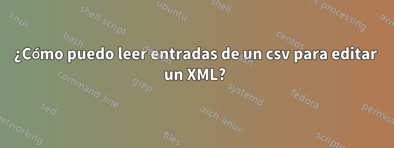 ¿Cómo puedo leer entradas de un csv para editar un XML?