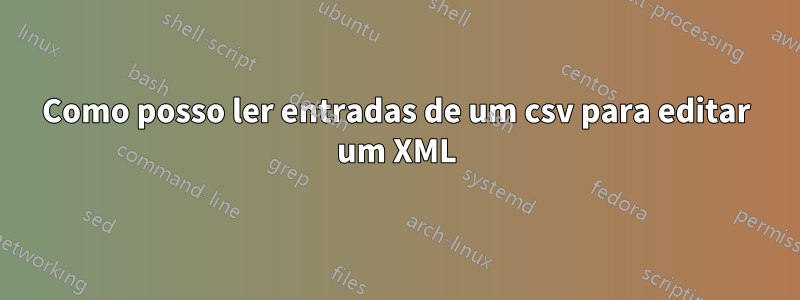 Como posso ler entradas de um csv para editar um XML