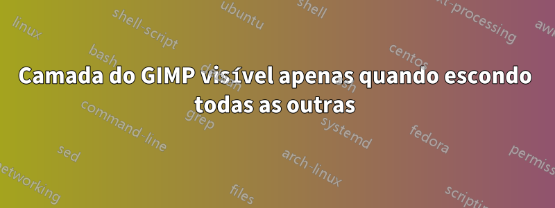 Camada do GIMP visível apenas quando escondo todas as outras