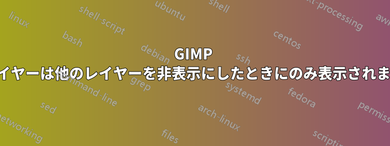 GIMP レイヤーは他のレイヤーを非表示にしたときにのみ表示されます