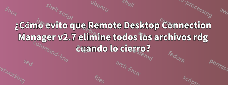 ¿Cómo evito que Remote Desktop Connection Manager v2.7 elimine todos los archivos rdg cuando lo cierro?