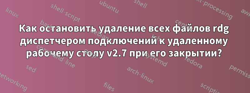 Как остановить удаление всех файлов rdg диспетчером подключений к удаленному рабочему столу v2.7 при его закрытии?