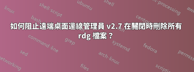 如何阻止遠端桌面連線管理員 v2.7 在關閉時刪除所有 rdg 檔案？