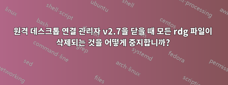 원격 데스크톱 연결 관리자 v2.7을 닫을 때 모든 rdg 파일이 삭제되는 것을 어떻게 중지합니까?