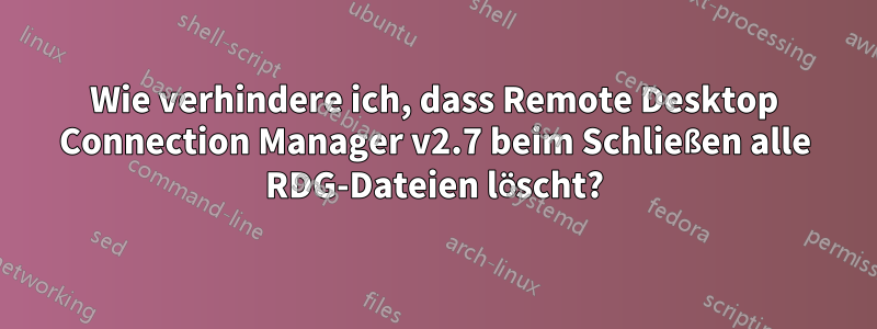 Wie verhindere ich, dass Remote Desktop Connection Manager v2.7 beim Schließen alle RDG-Dateien löscht?