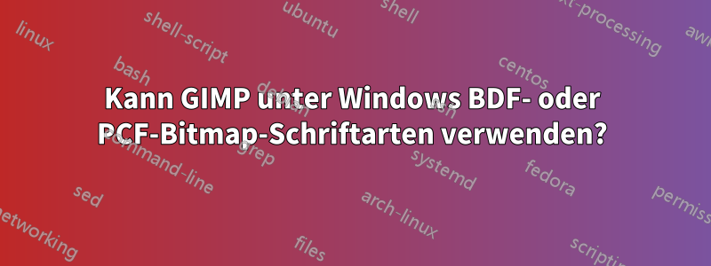 Kann GIMP unter Windows BDF- oder PCF-Bitmap-Schriftarten verwenden?