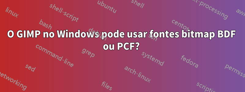 O GIMP no Windows pode usar fontes bitmap BDF ou PCF?