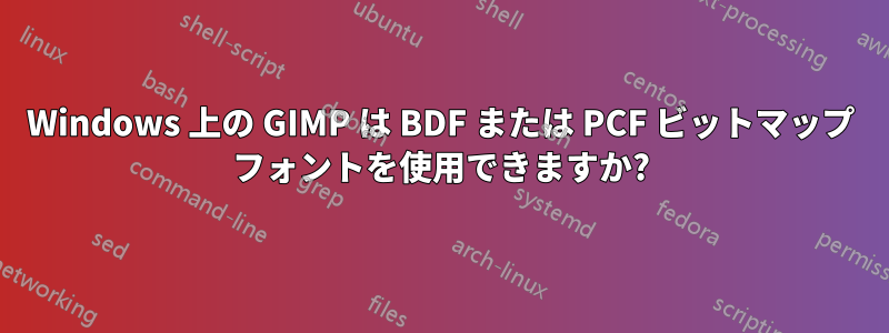 Windows 上の GIMP は BDF または PCF ビットマップ フォントを使用できますか?