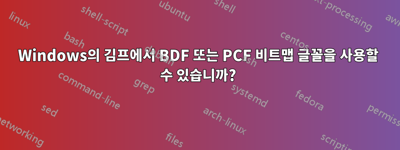 Windows의 김프에서 BDF 또는 PCF 비트맵 글꼴을 사용할 수 있습니까?