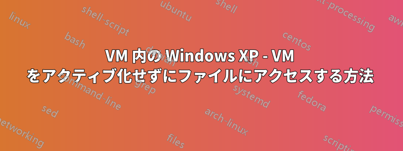 VM 内の Windows XP - VM をアクティブ化せずにファイルにアクセスする方法