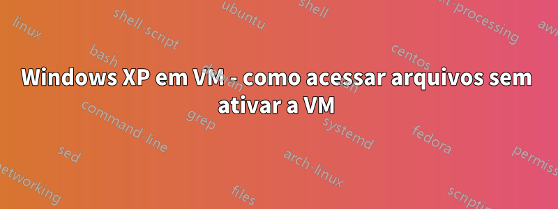 Windows XP em VM - como acessar arquivos sem ativar a VM