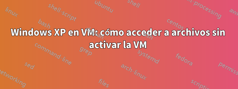 Windows XP en VM: cómo acceder a archivos sin activar la VM