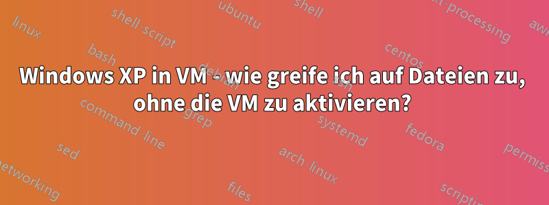 Windows XP in VM - wie greife ich auf Dateien zu, ohne die VM zu aktivieren?