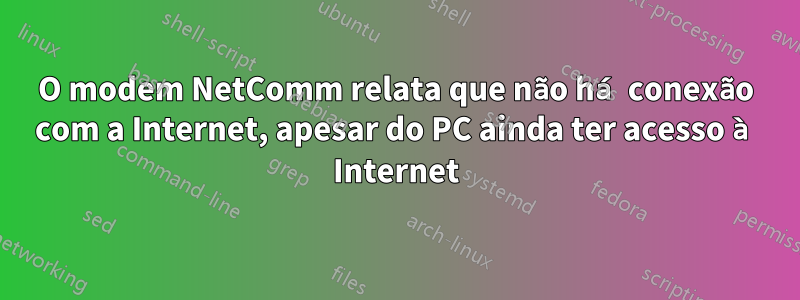 O modem NetComm relata que não há conexão com a Internet, apesar do PC ainda ter acesso à Internet