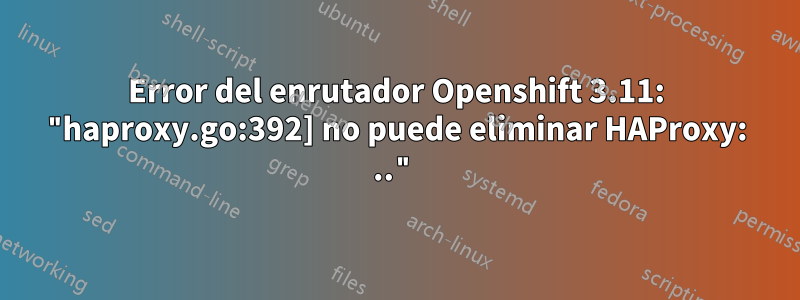 Error del enrutador Openshift 3.11: "haproxy.go:392] no puede eliminar HAProxy: .."