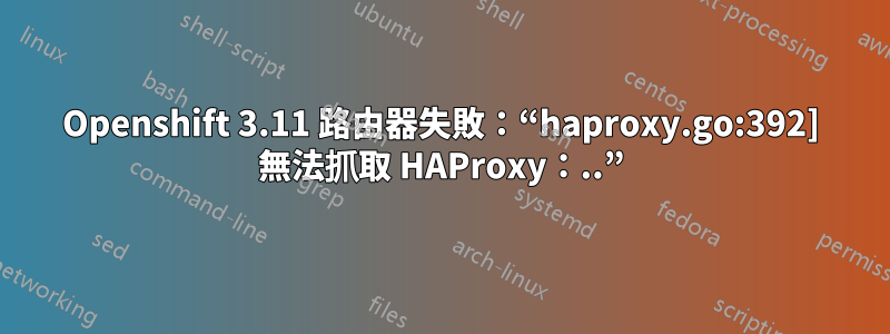 Openshift 3.11 路由器失敗：“haproxy.go:392] 無法抓取 HAProxy：..”