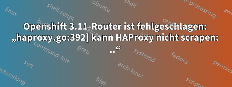 Openshift 3.11-Router ist fehlgeschlagen: „haproxy.go:392] kann HAProxy nicht scrapen: ..“