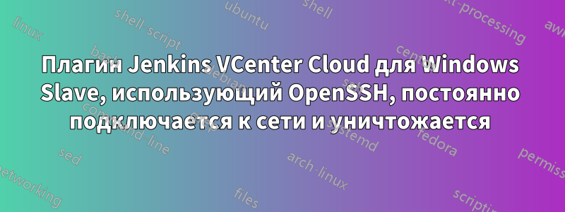 Плагин Jenkins VCenter Cloud для Windows Slave, использующий OpenSSH, постоянно подключается к сети и уничтожается