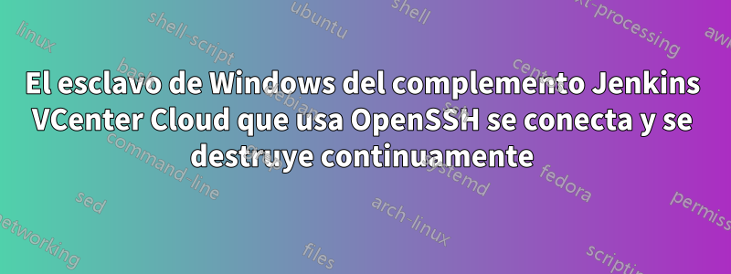 El esclavo de Windows del complemento Jenkins VCenter Cloud que usa OpenSSH se conecta y se destruye continuamente