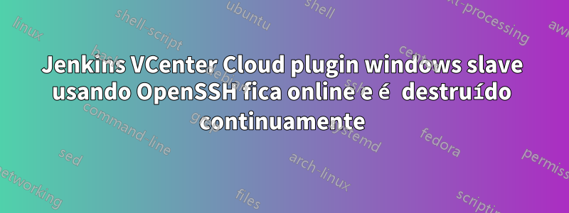 Jenkins VCenter Cloud plugin windows slave usando OpenSSH fica online e é destruído continuamente