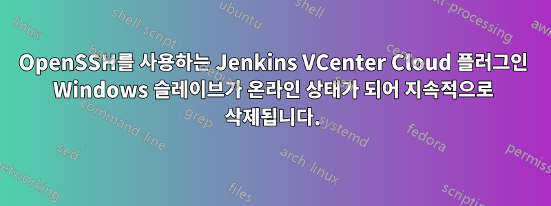 OpenSSH를 사용하는 Jenkins VCenter Cloud 플러그인 Windows 슬레이브가 온라인 상태가 되어 지속적으로 삭제됩니다.