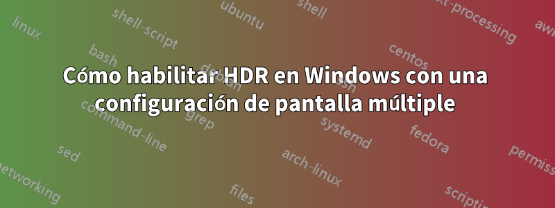 Cómo habilitar HDR en Windows con una configuración de pantalla múltiple