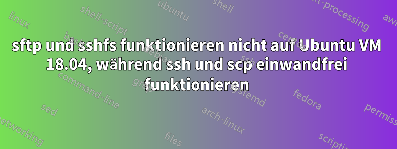 sftp und sshfs funktionieren nicht auf Ubuntu VM 18.04, während ssh und scp einwandfrei funktionieren