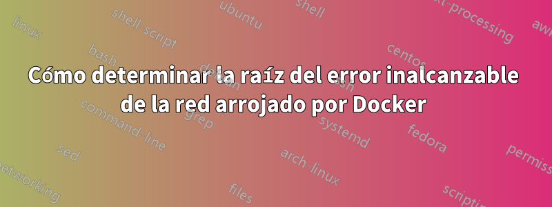 Cómo determinar la raíz del error inalcanzable de la red arrojado por Docker