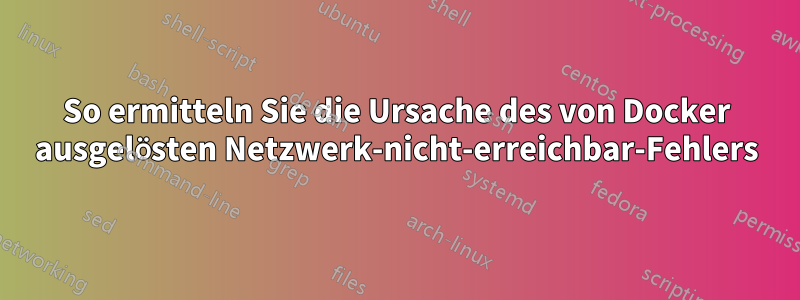 So ermitteln Sie die Ursache des von Docker ausgelösten Netzwerk-nicht-erreichbar-Fehlers