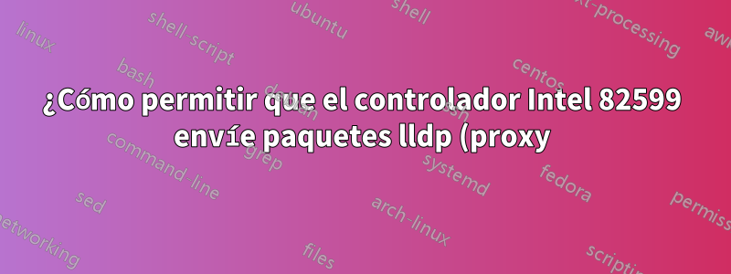 ¿Cómo permitir que el controlador Intel 82599 envíe paquetes lldp (proxy) a los VF subyacentes? ¿Se puede lograr modificando el código del controlador ixgbe?