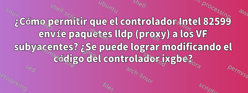 ¿Cómo permitir que el controlador Intel 82599 envíe paquetes lldp (proxy) a los VF subyacentes? ¿Se puede lograr modificando el código del controlador ixgbe?