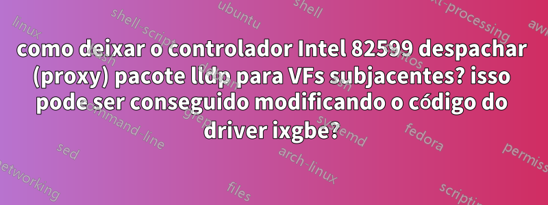 como deixar o controlador Intel 82599 despachar (proxy) pacote lldp para VFs subjacentes? isso pode ser conseguido modificando o código do driver ixgbe?