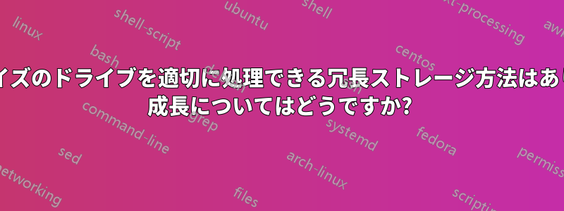 複数のサイズのドライブを適切に処理できる冗長ストレージ方法はありますか? 成長についてはどうですか?