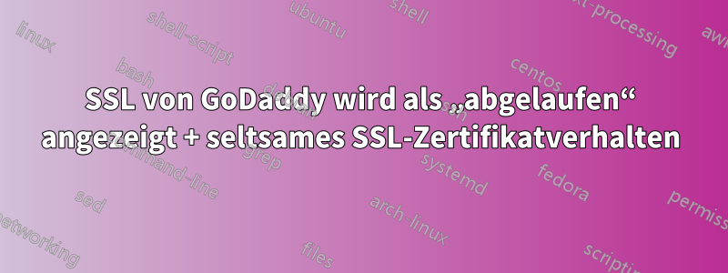 SSL von GoDaddy wird als „abgelaufen“ angezeigt + seltsames SSL-Zertifikatverhalten