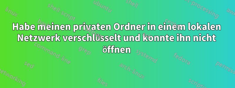 Habe meinen privaten Ordner in einem lokalen Netzwerk verschlüsselt und konnte ihn nicht öffnen