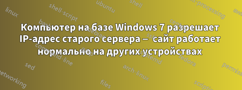 Компьютер на базе Windows 7 разрешает IP-адрес старого сервера — сайт работает нормально на других устройствах