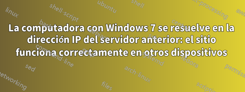 La computadora con Windows 7 se resuelve en la dirección IP del servidor anterior: el sitio funciona correctamente en otros dispositivos