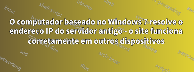 O computador baseado no Windows 7 resolve o endereço IP do servidor antigo - o site funciona corretamente em outros dispositivos