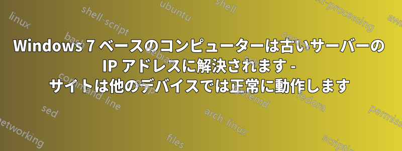 Windows 7 ベースのコンピューターは古いサーバーの IP アドレスに解決されます - サイトは他のデバイスでは正常に動作します