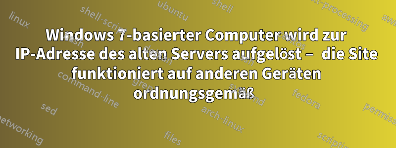 Windows 7-basierter Computer wird zur IP-Adresse des alten Servers aufgelöst – die Site funktioniert auf anderen Geräten ordnungsgemäß