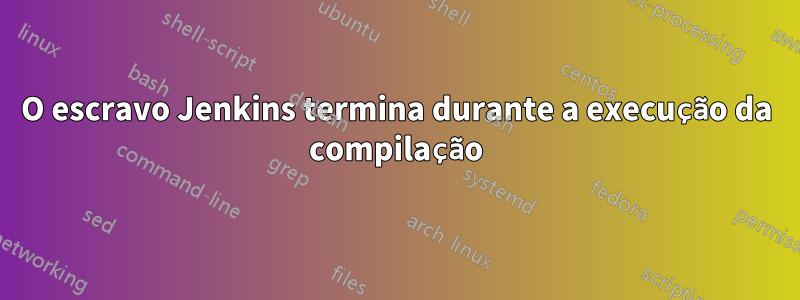 O escravo Jenkins termina durante a execução da compilação