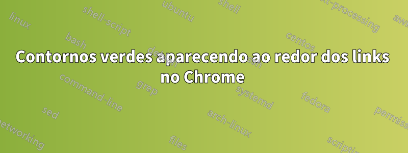 Contornos verdes aparecendo ao redor dos links no Chrome