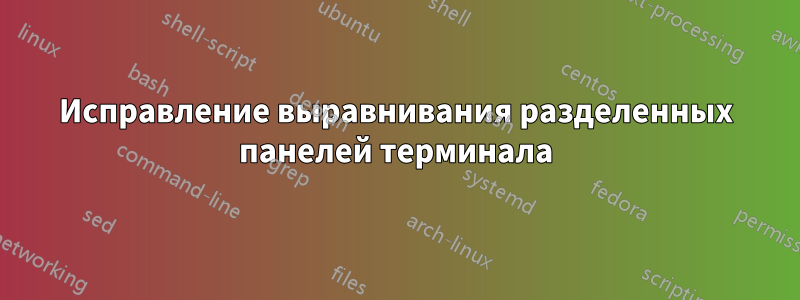 Исправление выравнивания разделенных панелей терминала