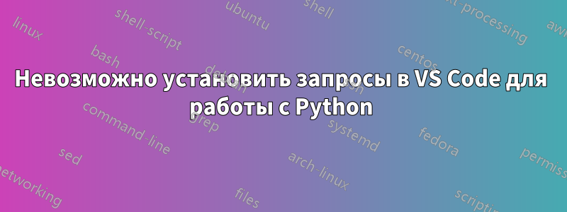 Невозможно установить запросы в VS Code для работы с Python